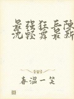 最强狂兵陈6合沈轻舞最新章