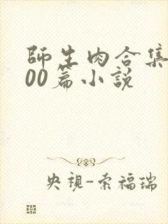 师生肉合集乱500篇小说