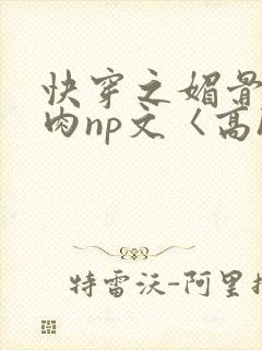 快穿之媚骨h啪肉np文〈高h〉