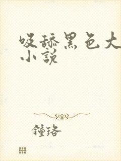 吸舔黑色大乳头小说