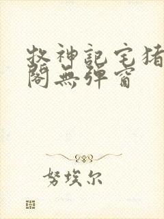 牧神记宅猪笔趣阁无弹窗