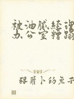 被油腻经理抱进办公室糟蹋h