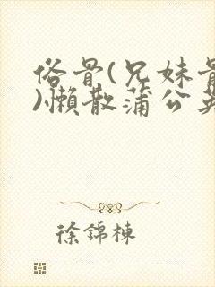 俗骨(兄妹骨科)懒散蒲公英结局