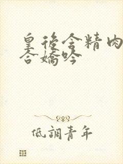 皇后含精肉臀迎合娇吟