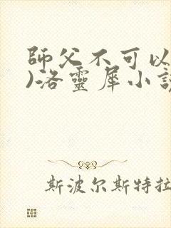 师父不可以(限)洛灵犀小说笔趣阁