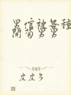 男倌被各种玉势开菊男男