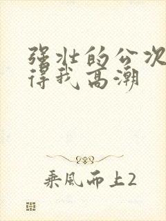 强壮的公次次弄得我高潮