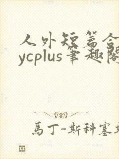 人外短篇合集bycplus笔趣阁