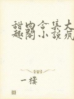 甜肉合集大概笔趣阁小说疯狂炖肉