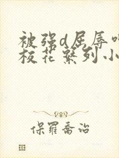 被强d屈辱呻吟校花系列小说