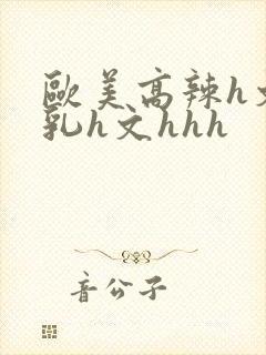 欧美高辣h文乱乳h文hhh