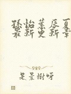 孙怡叶辰夏若雪最新更新章节免费阅读