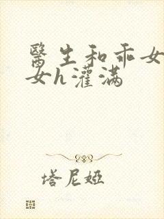 医生和乖女h攵女h灌满