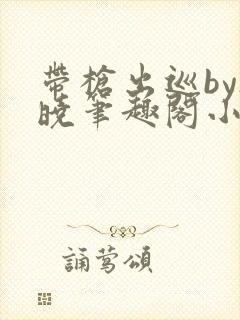 带枪出巡by欲晓笔趣阁小说封面