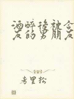 酒醉后被合租室友的男朋友睡了