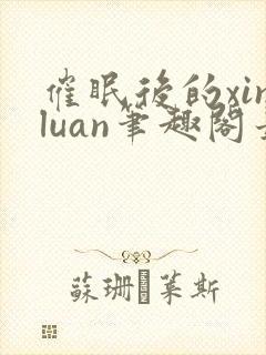催眠后的xinluan笔趣阁最新章节更新时