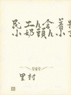 民工h含着粉嫩小奶头h小说