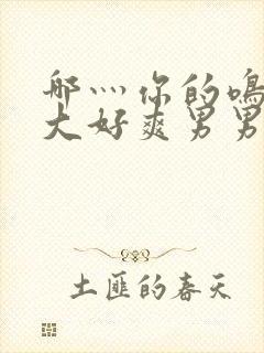 哪灬你的鸣巴好大好爽男男