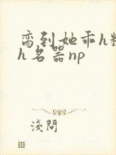 脔到她乖h粗话h名器np