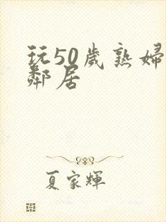 玩50岁熟妇女邻居