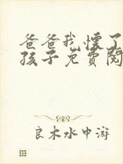 爸爸我怀了你的孩子免费阅读