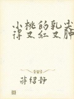 小桃的乳尖被吸得又红又肿