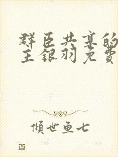 群臣共享的小公主银羽免费阅读