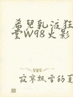 希儿乳液狂飙天堂W98火影