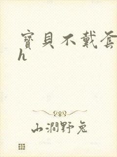 宝贝不戴套套了h