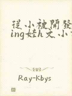 从小被开发成ying娃h文小说