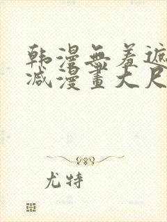 韩漫无羞遮无删减漫画大尺度免费