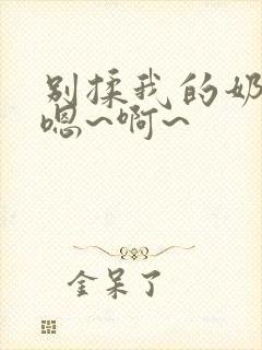 别揉我的奶头,嗯~啊~