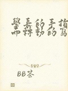 学长的手指在里面转动的写作业