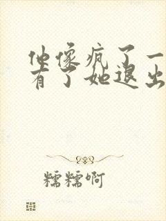 他像疯了一样占有了她退出