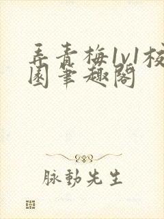 弄青梅1v1校园笔趣阁