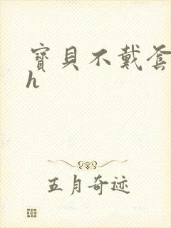 宝贝不戴套套了h