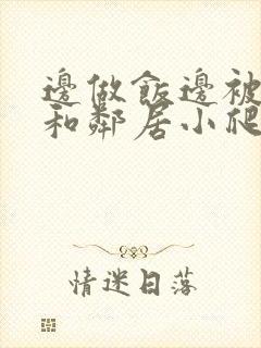 边做饭边被躁我和邻居小爬爬