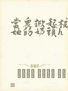 当众掀起校服揉她的奶头h