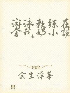 游泳教练在水里含我奶小说