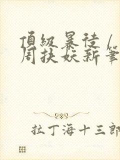 顶级暴徒 / 周扶妖新笔趣阁全文封面