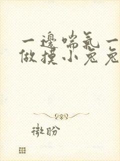 一边喘气一边叫做摸小兔兔作