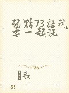 弱点73话我也要一起洗