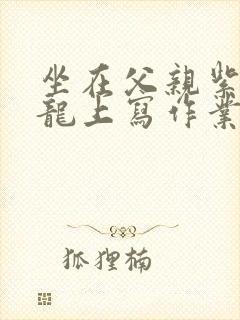 坐在父亲紫色大龙上写作业