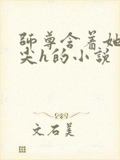 师尊含着她的乳尖h的小说