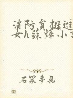 消防员挺进乖乖女h苏烨小说