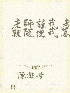 老师说我考好了就随便我怎样