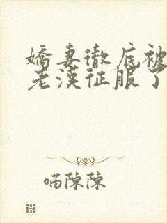 娇妻彻底被门卫老汉征服了