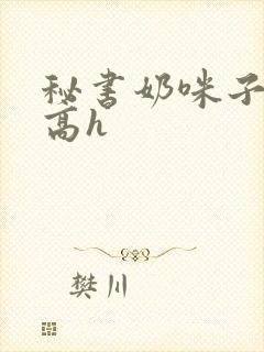 秘书奶咪子真大高h