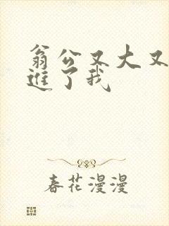 翁公又大又粗挺进了我