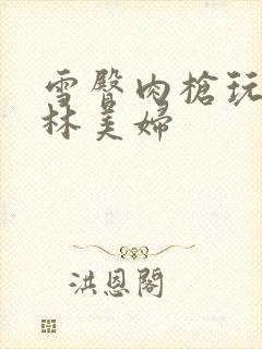 雪臀肉枪玩遍武林美妇